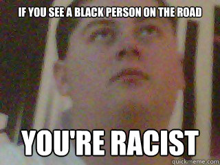 If you see a black person on the road You're racist  