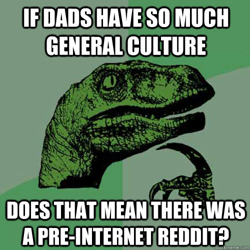 If dads have so much general culture Does that mean there was a pre-internet reddit? - If dads have so much general culture Does that mean there was a pre-internet reddit?  Philosoraptor