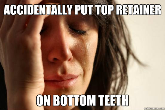 Accidentally put top retainer On bottom teeth  First World Problems