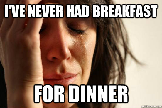 I've never had breakfast for dinner  First World Problems