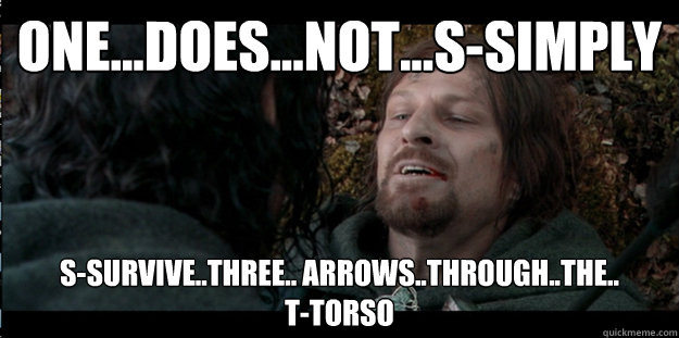 one...does...not...s-simply s-survive..three.. arrows..through..the..
t-torso  RIP Boromir