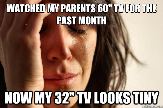 Watched my parents 60'' tv for the past month now my 32'' tv looks tiny  First World Problems