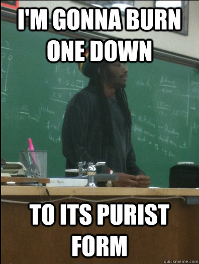 I'm gonna burn one down to its purist form  Rasta Science Teacher