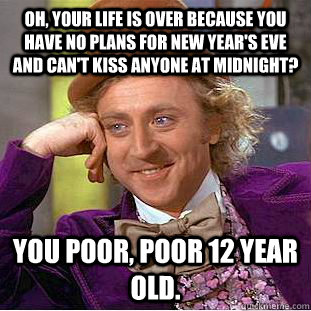 Oh, your life is over because you have no plans for new year's Eve and can't kiss anyone at midnight? You poor, poor 12 year old. - Oh, your life is over because you have no plans for new year's Eve and can't kiss anyone at midnight? You poor, poor 12 year old.  Condescending Wonka