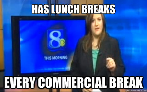 has lunch breaks every commercial break - has lunch breaks every commercial break  FAT ANCHOR