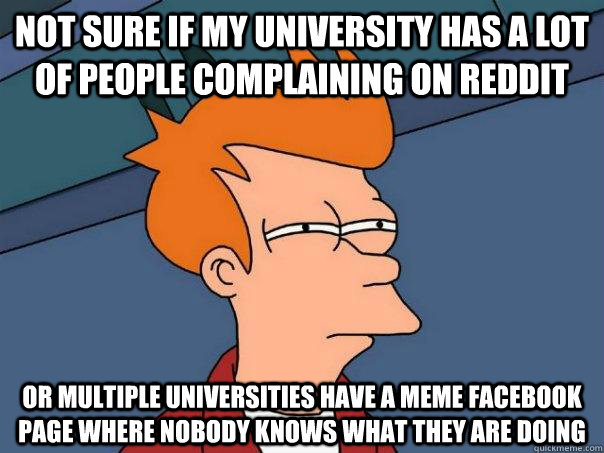 Not sure if my university has a lot of people complaining on reddit Or multiple universities have a meme facebook page where nobody knows what they are doing  Futurama Fry