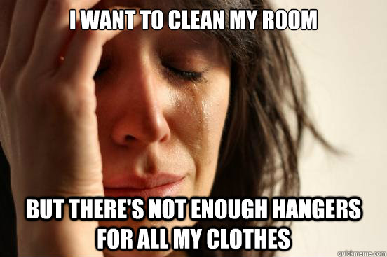 I want to clean my room but there's not enough hangers for all my clothes  First World Problems