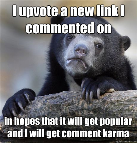 I upvote a new link I commented on in hopes that it will get popular and I will get comment karma  Confession Bear