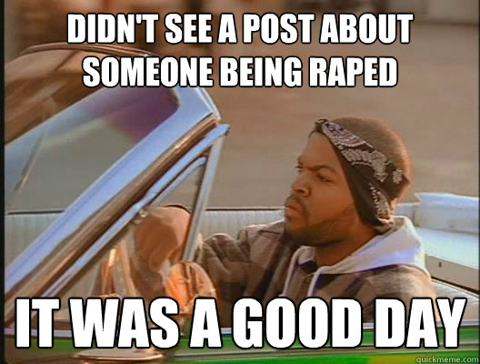 Didn't see a post about someone being raped it was a good day  