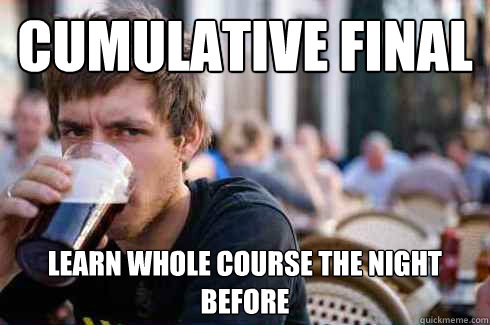 cumulative Final Learn whole course the night before  Lazy College Senior