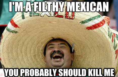 i'm a filthy mexican you probably should kill me  Merry mexican