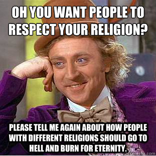 Oh you want people to respect your religion? please tell me again about how people with different religions should go to Hell and burn for eternity.  Condescending Wonka