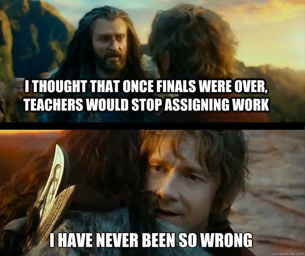 I thought that once finals were over, teachers would stop assigning work i have never been so wrong - I thought that once finals were over, teachers would stop assigning work i have never been so wrong  Sudden Change of Heart Thorin