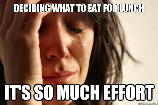 deciding what to eat for lunch it's so much effort - deciding what to eat for lunch it's so much effort  First World Problems