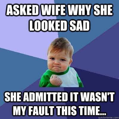 Asked wife why she looked sad she admitted it wasn't my fault this time...  Success Kid