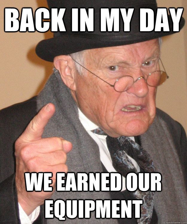 back in my day WE EARNED OUR EQUIPMENT  back in my day