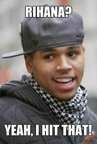 Rihana? Yeah, I hit that!  Scumbag Chris Brown