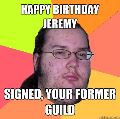 happy birthday jeremy signed, your former guild  Butthurt Dweller