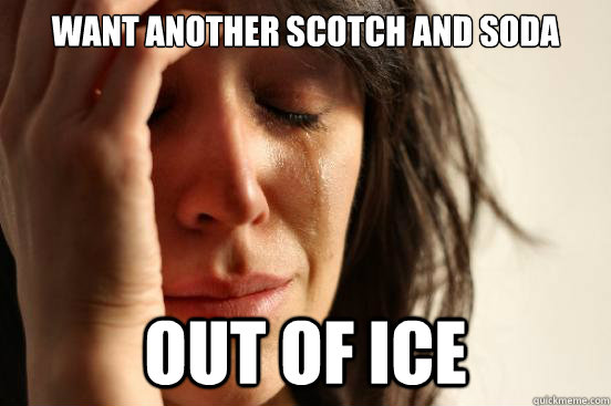 Want another Scotch and Soda Out of ice  First World Problems