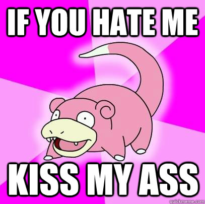 If you hate me KISS MY ASS  Slowpoke