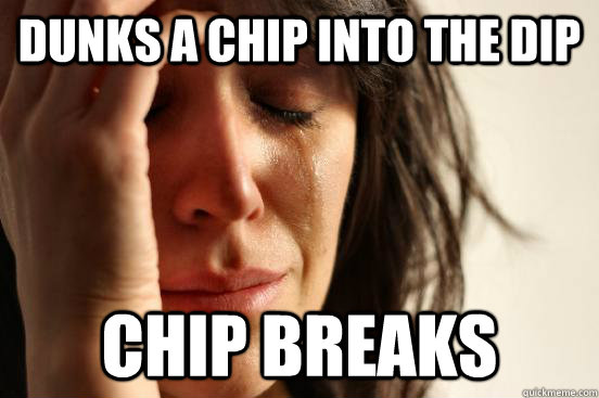 Dunks a chip into the dip Chip breaks - Dunks a chip into the dip Chip breaks  First World Problems