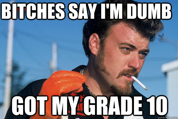 Bitches say I'm Dumb Got my grade 10  Ricky Trailer Park Boys