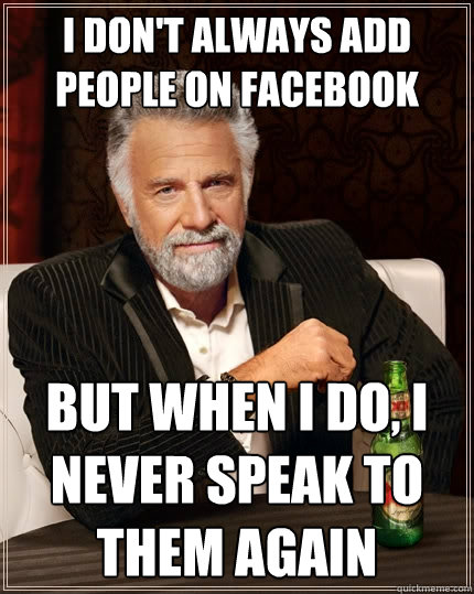 I don't always add people on Facebook but when I do, I never speak to them again  The Most Interesting Man In The World