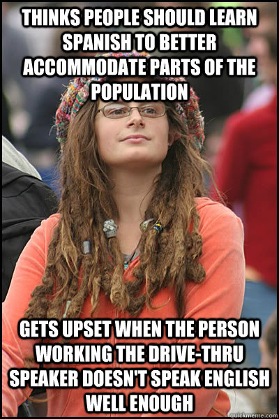 thinks people should learn spanish to better accommodate parts of the population gets upset when the person working the drive-thru speaker doesn't speak english well enough  College Liberal