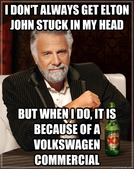 i don't always get elton john stuck in my head but when I do, It is because of a volkswagen commercial  The Most Interesting Man In The World