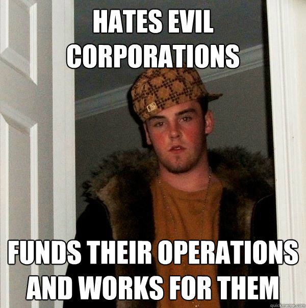 Hates evil corporations Funds their operations and works for them  Scumbag Steve