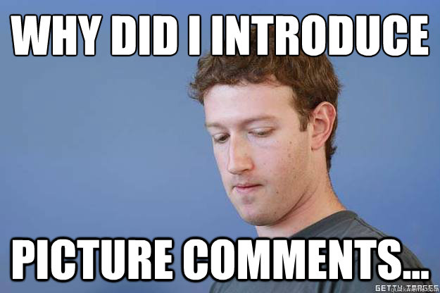 Why did i introduce picture comments...  Sad Mark Zuckerberg