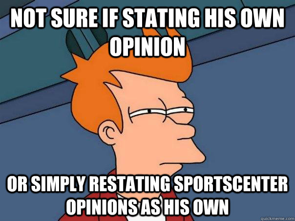 Not sure if stating his own opinion Or simply restating Sportscenter opinions as his own  Futurama Fry