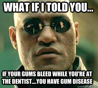 what if i told you... if your gums bleed while you're at the dentist....you have gum disease - what if i told you... if your gums bleed while you're at the dentist....you have gum disease  Matrix Morpheus