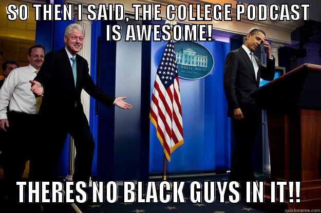 SO THEN I SAID, THE COLLEGE PODCAST IS AWESOME! THERES NO BLACK GUYS IN IT!! Inappropriate Timing Bill Clinton