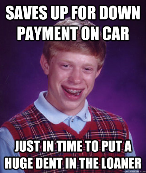 Saves up for down payment on car just in time to put a huge dent in the loaner - Saves up for down payment on car just in time to put a huge dent in the loaner  Bad Luck Brian