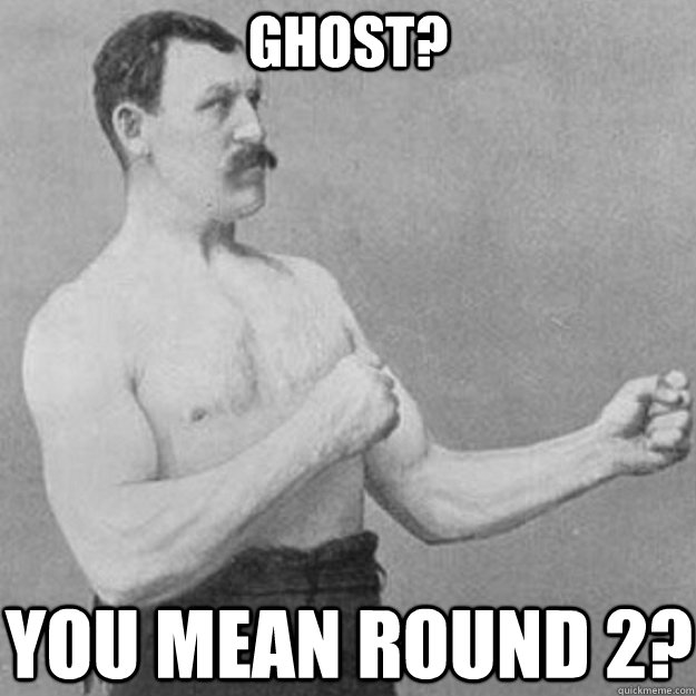 ghost? you mean round 2?  overly manly man