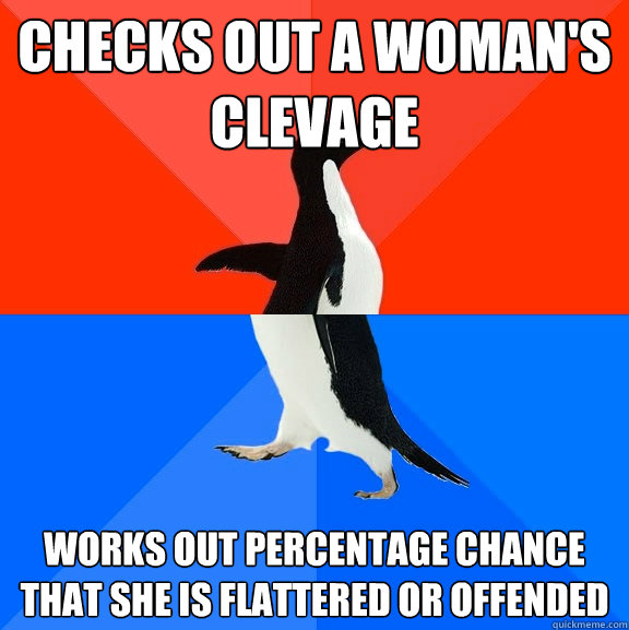 Checks out a woman's clevage Works out percentage chance that she is flattered or offended  Socially Awesome Awkward Penguin