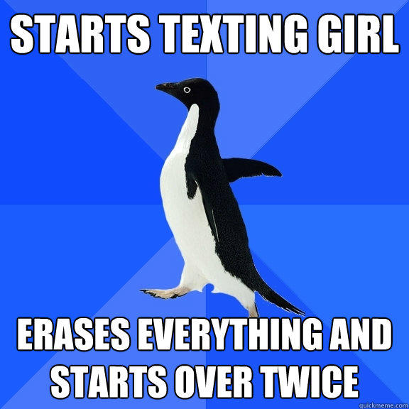 starts texting girl erases everything and starts over twice  