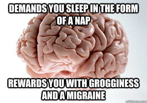 Demands you sleep in the form of a nap rewards you with grogginess and a migraine - Demands you sleep in the form of a nap rewards you with grogginess and a migraine  Scumbag Brain