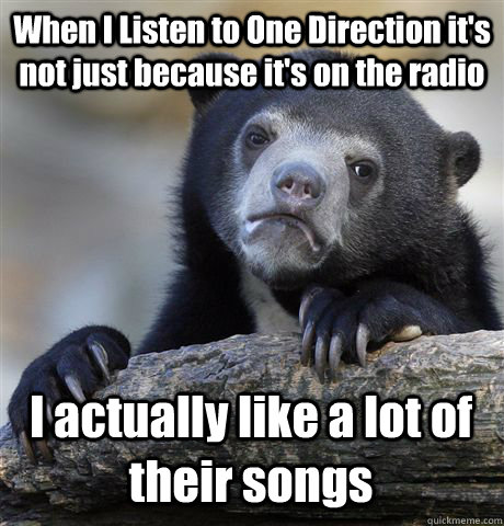 When I Listen to One Direction it's not just because it's on the radio I actually like a lot of their songs - When I Listen to One Direction it's not just because it's on the radio I actually like a lot of their songs  Confession Bear