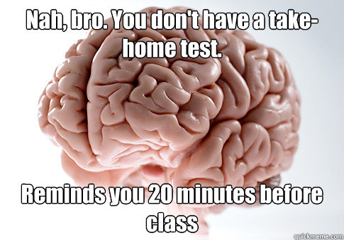 Nah, bro. You don't have a take-home test. Reminds you 20 minutes before class - Nah, bro. You don't have a take-home test. Reminds you 20 minutes before class  Scumbag Brain