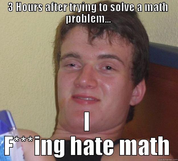 That one math question that takes a billion years to solve - 3 HOURS AFTER TRYING TO SOLVE A MATH PROBLEM... I F***ING HATE MATH 10 Guy