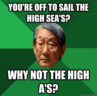 You're off to sail the high sea's? Why not the high A's?  High Expectations Asian Father