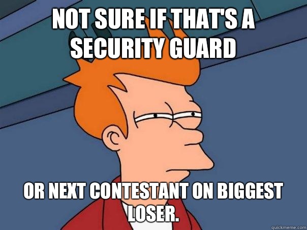 Not sure if that's a security guard Or next contestant on biggest loser.  Futurama Fry