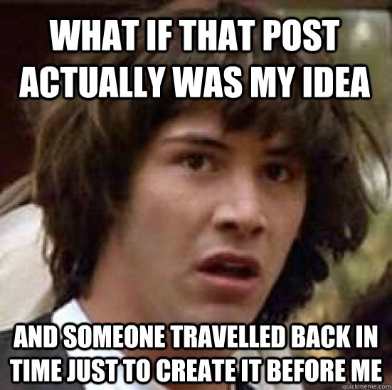 what if that post actually was my idea and someone travelled back in time just to create it before me  conspiracy keanu