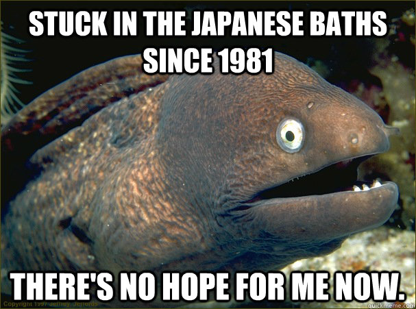 Stuck in the Japanese Baths since 1981 There's no hope for me now.  Bad Joke Eel