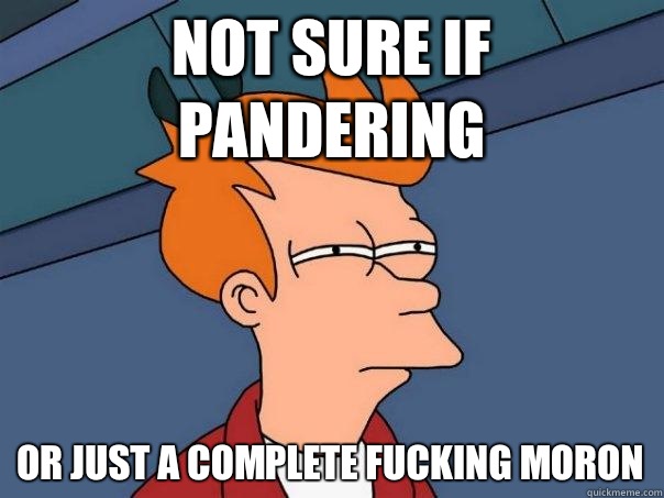 Not sure if pandering Or just a complete fucking moron - Not sure if pandering Or just a complete fucking moron  Futurama Fry