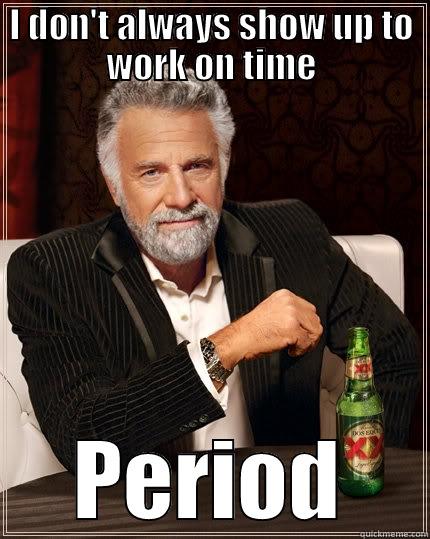 work on time - I DON'T ALWAYS SHOW UP TO WORK ON TIME PERIOD The Most Interesting Man In The World