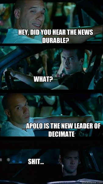 Hey, did you hear the news Durable? What? _Apolo is the new leader of Decimate Shit...  Fast and Furious