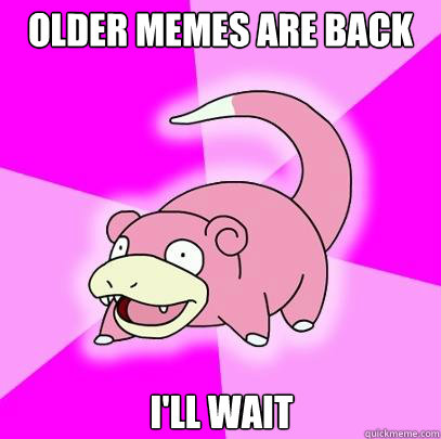 older memes are back I'll wait  Slowpoke